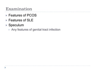Examination
 Features of PCOS
 Features of SLE
 Speculum
 Any features of genital tract infection
 