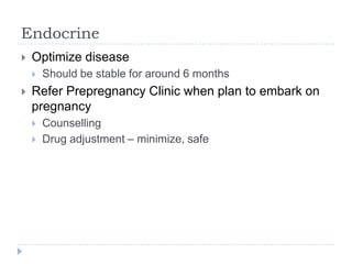 Endocrine
 Optimize disease
 Should be stable for around 6 months
 Refer Prepregnancy Clinic when plan to embark on
pregnancy
 Counselling
 Drug adjustment – minimize, safe
 