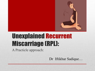 Unexplained Recurrent 
Miscarriage (RPL): 
A Practicle approach: 
Dr Iftikhar Sadique… 
 