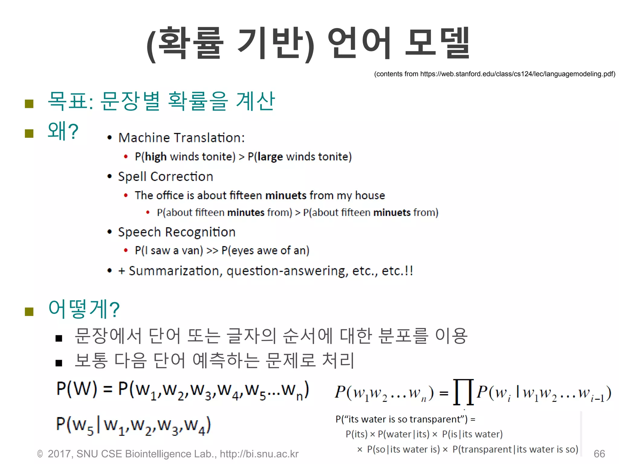 (확률 기반) 언어 모델
 목표: 문장별 확률을 계산
 왜?
 어떻게?
 문장에서 단어 또는 글자의 순서에 대한 분포를 이용
 보통 다음 단어 예측하는 문제로 처리
© 2017, SNU CSE Biointelligence Lab., http://bi.snu.ac.kr 66
(contents from https://web.stanford.edu/class/cs124/lec/languagemodeling.pdf)
 
