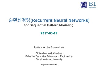 순환신경망(Recurrent Neural Networks)
for Sequential Pattern Modeling
2017-03-22
Lecture by Kim, Byoung-Hee
Biointelligence Laboratory
School of Computer Science and Engineering
Seoul National University
http://bi.snu.ac.kr
 