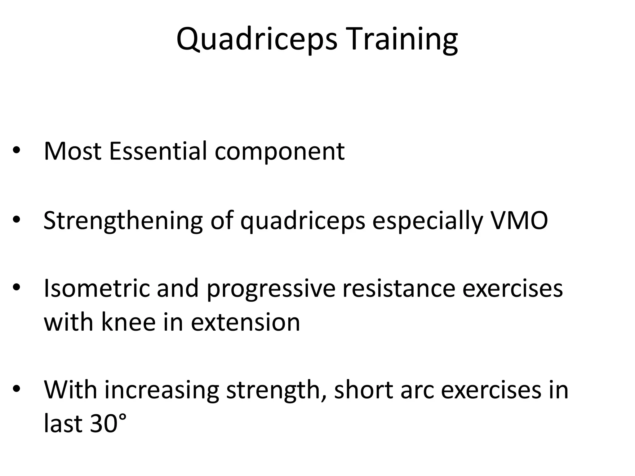 Quadriceps Training
• Most Essential component
• Strengthening of quadriceps especially VMO
• Isometric and progressive resistance exercises
with knee in extension
• With increasing strength, short arc exercises in
last 30°
 
