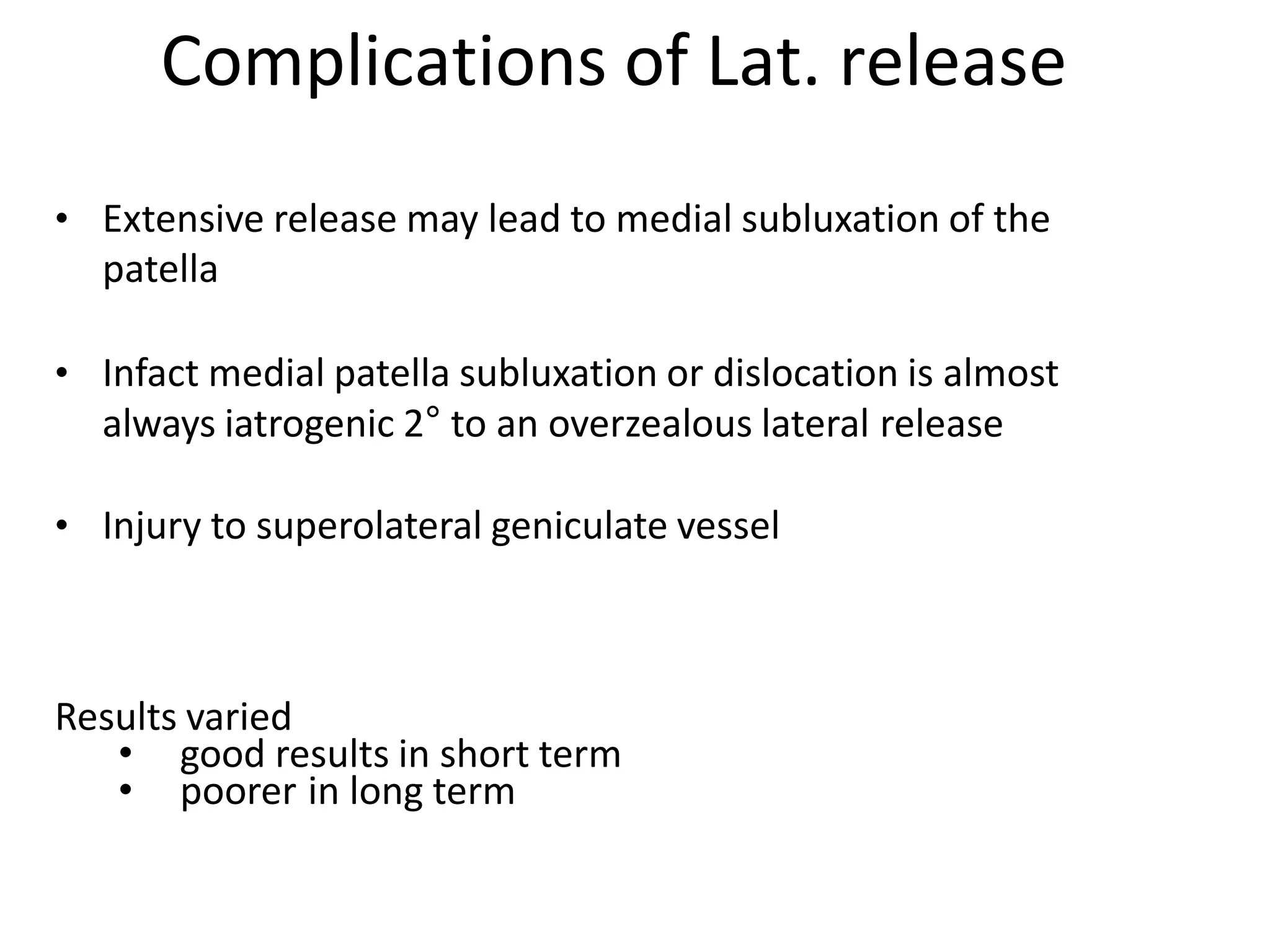 Complications of Lat. release
• Extensive release may lead to medial subluxation of the
patella
• Infact medial patella subluxation or dislocation is almost
always iatrogenic 2° to an overzealous lateral release
• Injury to superolateral geniculate vessel
Results varied
• good results in short term
• poorer in long term
 