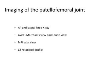 Imaging of the patellofemoral joint
• AP and lateral knee X-ray
• Axial - Merchants view and Laurin view
• MRI axial view
• CT rotational profile
 