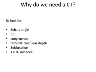 Why do we need a CT?
To look for
• Sulcus angle
• tilt
• congruence
• femoral trochlear depth
• Subluxation
• TT-TG distance
 