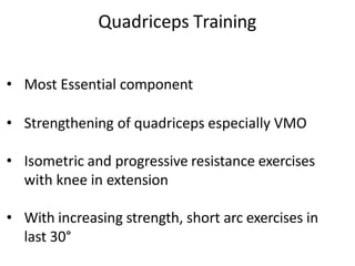 Quadriceps Training
• Most Essential component
• Strengthening of quadriceps especially VMO
• Isometric and progressive resistance exercises
with knee in extension
• With increasing strength, short arc exercises in
last 30°
 