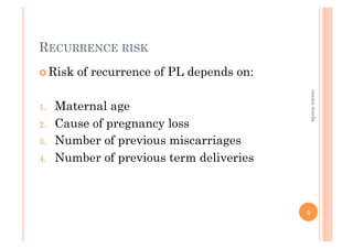 RECURRENCE RISK
! Risk of recurrence of PL depends on:
1.  Maternal age
2.  Cause of pregnancy loss
3.  Number of previous miscarriages
4.  Number of previous term deliveries
5
osamawarda
 