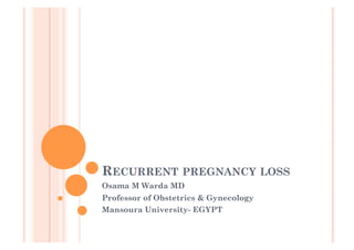RECURRENT PREGNANCY LOSS
Osama M Warda MD
Professor of Obstetrics & Gynecology
Mansoura University- EGYPT
 