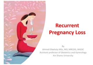 Recurrent
Pregnancy Loss
By
Ahmed Elbohoty MSc, MD, MRCOG, MIGSC
Assistant professor of Obstetrics and Gynecology
Ain Shams University
 