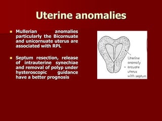 Uterine anomalies
 Mullerian anomalies
particularly the Bicornuate
and unicornuate uterus are
associated with RPL
 Septum resection, release
of intrauterine synechiae
and removal of polyp under
hysteroscopic guidance
have a better prognosis
 
