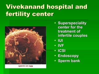 Vivekanand hospital and
fertility center
 Superspeciality
center for the
treatment of
infertile couples
 IUI
 IVF
 ICSI
 Endoscopy
 Sperm bank
 