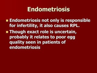Endometriosis
 Endometriosis not only is responsible
for infertility, it also causes RPL.
 Though exact role is uncertain,
probably it relates to poor egg
quality seen in patients of
endometriosis
 