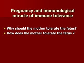 Pregnancy and immunological
miracle of immune tolerance
 Why should the mother tolerate the fetus?
 How does the mother tolerate the fetus ?
 