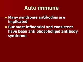 Auto immune
 Many syndrome antibodies are
implicated
 But most influential and consistent
have been anti phospholipid antibody
syndrome.
 