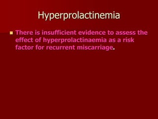 Hyperprolactinemia
 There is insufficient evidence to assess the
effect of hyperprolactinaemia as a risk
factor for recurrent miscarriage.
 