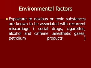 Environmental factors
 Exposture to noxious or toxic substances
are known to be associated with recurrent
miscarriage ( social drugs, cigarettes,
alcohol and caffeine ,anesthetic gases,
petrolium products )
 