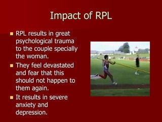 Impact of RPL
 RPL results in great
psychological trauma
to the couple specially
the woman.
 They feel devastated
and fear that this
should not happen to
them again.
 It results in severe
anxiety and
depression.
 