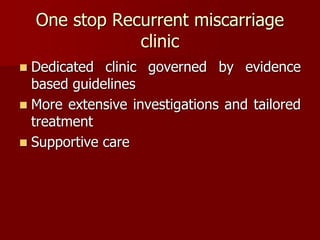 One stop Recurrent miscarriage
clinic
 Dedicated clinic governed by evidence
based guidelines
 More extensive investigations and tailored
treatment
 Supportive care
 