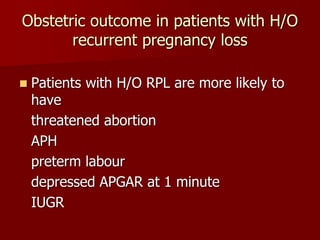 Obstetric outcome in patients with H/O
recurrent pregnancy loss
 Patients with H/O RPL are more likely to
have
threatened abortion
APH
preterm labour
depressed APGAR at 1 minute
IUGR
 