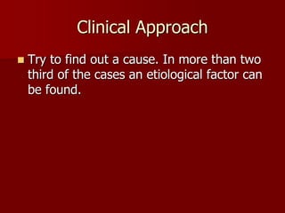 Clinical Approach
 Try to find out a cause. In more than two
third of the cases an etiological factor can
be found.
 
