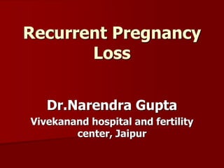 Recurrent Pregnancy
Loss
Dr.Narendra Gupta
Vivekanand hospital and fertility
center, Jaipur
 