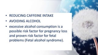 • REDUCING CAFFEINE INTAKE
• AVOIDING ALCOHOL
• excessive alcohol consumption is a
possible risk factor for pregnancy loss
and proven risk factor for fetal
problems (Fetal alcohol syndrome).
 