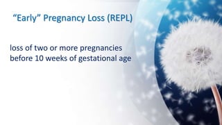 “Early” Pregnancy Loss (REPL)
loss of two or more pregnancies
before 10 weeks of gestational age
 