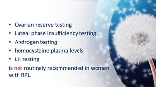 • Ovarian reserve testing
• Luteal phase insufficiency testing
• Androgen testing
• homocysteine plasma levels
• LH testing
is not routinely recommended in women
with RPL.
 