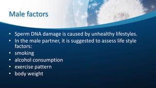 Male factors
• Sperm DNA damage is caused by unhealthy lifestyles.
• In the male partner, it is suggested to assess life style
factors:
• smoking
• alcohol consumption
• exercise pattern
• body weight
 