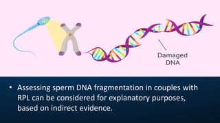 • Assessing sperm DNA fragmentation in couples with
RPL can be considered for explanatory purposes,
based on indirect evidence.
 