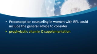 • Preconception counseling in women with RPL could
include the general advice to consider
• prophylactic vitamin D supplementation.
 