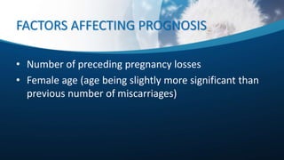 FACTORS AFFECTING PROGNOSIS
• Number of preceding pregnancy losses
• Female age (age being slightly more significant than
previous number of miscarriages)
 