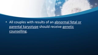 • All couples with results of an abnormal fetal or
parental karyotype should receive genetic
counselling.
 