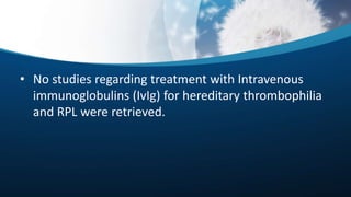 • No studies regarding treatment with Intravenous
immunoglobulins (IvIg) for hereditary thrombophilia
and RPL were retrieved.
 