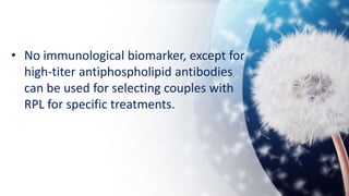 • No immunological biomarker, except for
high-titer antiphospholipid antibodies
can be used for selecting couples with
RPL for specific treatments.
 