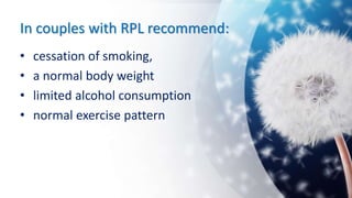 In couples with RPL recommend:
• cessation of smoking,
• a normal body weight
• limited alcohol consumption
• normal exercise pattern
 