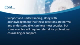 Cont…
• Support and understanding, along with
acknowledgement that these reactions are normal
and understandable, can help most couples, but
some couples will require referral for professional
counselling or support.
 