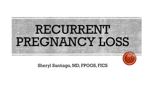 RECURRENT
PREGNANCY LOSS
Sheryl Santiago, MD, FPOGS, FICS
 