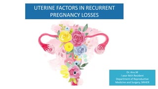 UTERINE FACTORS IN RECURRENT
PREGNANCY LOSSES
Dr. Anu.M
I year Mch Resident
Department of Reproductive
Medicine and Surgery, SRIHER
 