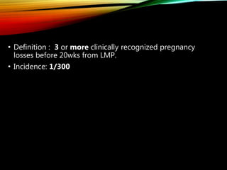 • Definition : 3 or more clinically recognized pregnancy
losses before 20wks from LMP.
• Incidence: 1/300
 