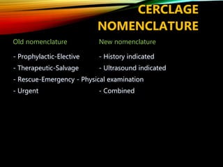 CERCLAGE
NOMENCLATURE
Old nomenclature New nomenclature
- Prophylactic-Elective - History indicated
- Therapeutic-Salvage - Ultrasound indicated
- Rescue-Emergency - Physical examination
- Urgent - Combined
 