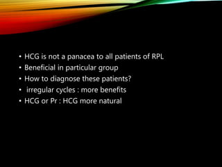 • HCG is not a panacea to all patients of RPL
• Beneficial in particular group
• How to diagnose these patients?
• irregular cycles : more benefits
• HCG or Pr : HCG more natural
 