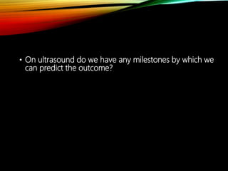 • On ultrasound do we have any milestones by which we
can predict the outcome?
 