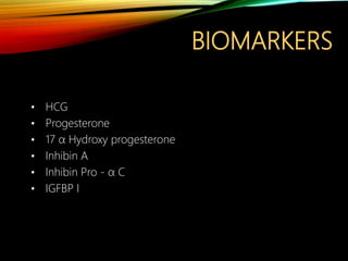 BIOMARKERS
• HCG
• Progesterone
• 17 α Hydroxy progesterone
• Inhibin A
• Inhibin Pro - α C
• IGFBP I
 