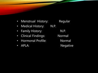 • Menstrual History: Regular
• Medical History: N.P.
• Family History: N.P.
• Clinical Findings: Normal
• Hormonal Profile: Normal
• APLA: Negative
 