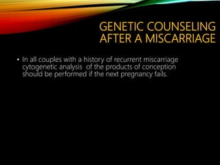 GENETIC COUNSELING
AFTER A MISCARRIAGE
• In all couples with a history of recurrent miscarriage
cytogenetic analysis of the products of conception
should be performed if the next pregnancy fails.
 