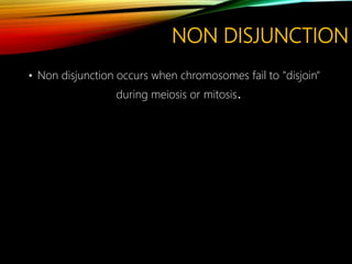 NON DISJUNCTION
• Non disjunction occurs when chromosomes fail to "disjoin"
during meiosis or mitosis.
 