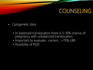 COUNSELING
• Cytogenetic data
• In balanced translocation there is 5-10% chance of
pregnancy with unbalanced translocation
• Important to evaluate : carriers : >70% LBR.
• Possibility of PGD
 