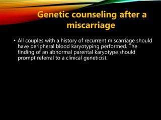 • All couples with a history of recurrent miscarriage should
have peripheral blood karyotyping performed. The
finding of an abnormal parental karyotype should
prompt referral to a clinical geneticist.
Genetic counseling after a
miscarriage
 