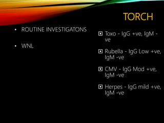 TORCH
• ROUTINE INVESTIGATONS
• WNL
 Toxo - IgG +ve, IgM -
ve
 Rubella - IgG Low +ve,
IgM -ve
 CMV - IgG Mod +ve,
IgM -ve
 Herpes - IgG mild +ve,
IgM -ve
 